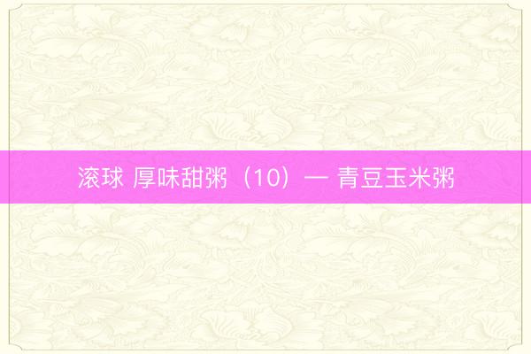 滚球 厚味甜粥（10）— 青豆玉米粥