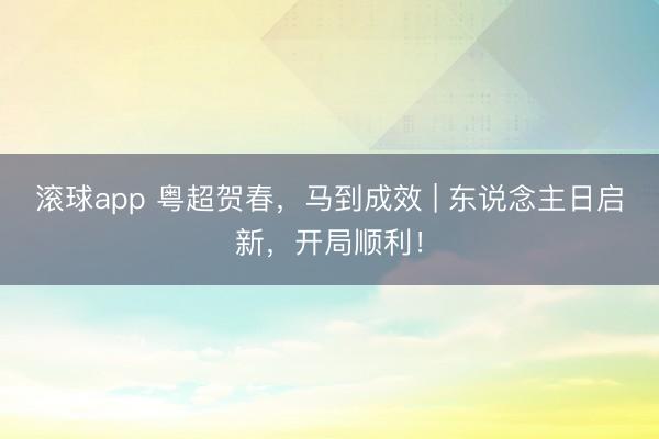 滚球app 粤超贺春,马到成效 | 东说念主日启新,开局顺利!