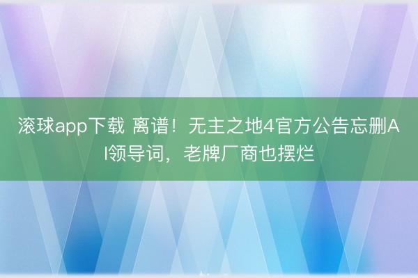 滚球app下载 离谱！无主之地4官方公告忘删AI领导词，老牌厂商也摆烂
