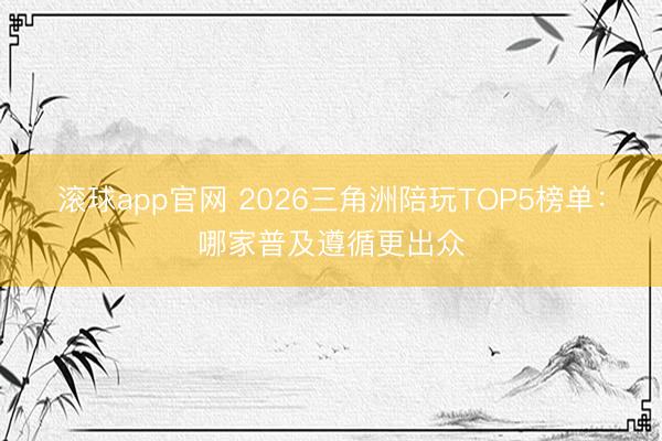 滚球app官网 2026三角洲陪玩TOP5榜单：哪家普及遵循更出众