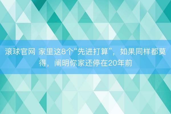 滚球官网 家里这8个“先进打算”，如果同样都莫得，阐明你家还停在20年前