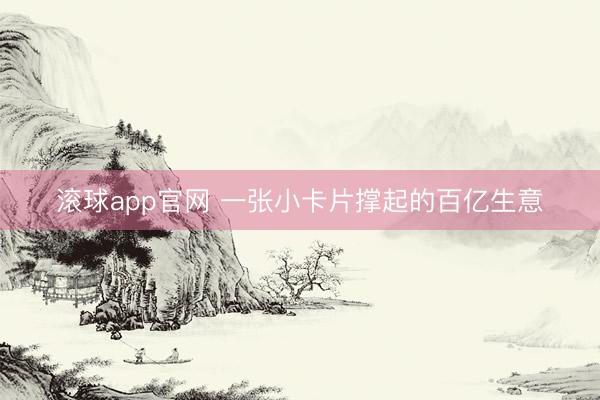 滚球app官网 一张小卡片撑起的百亿生意