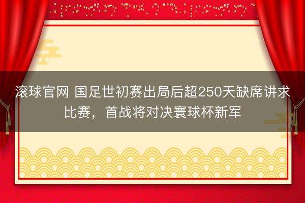 滚球官网 国足世初赛出局后超250天缺席讲求比赛，首战将对决寰球杯新军