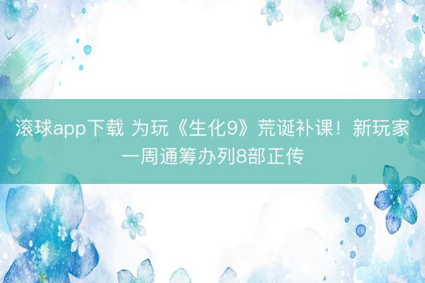滚球app下载 为玩《生化9》荒诞补课！新玩家一周通筹办列8部正传