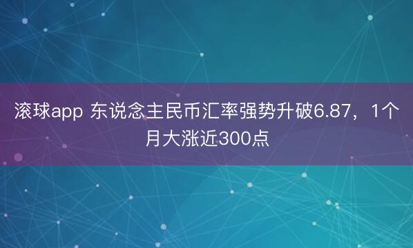 滚球app 东说念主民币汇率强势升破6.87，1个月大涨近300点