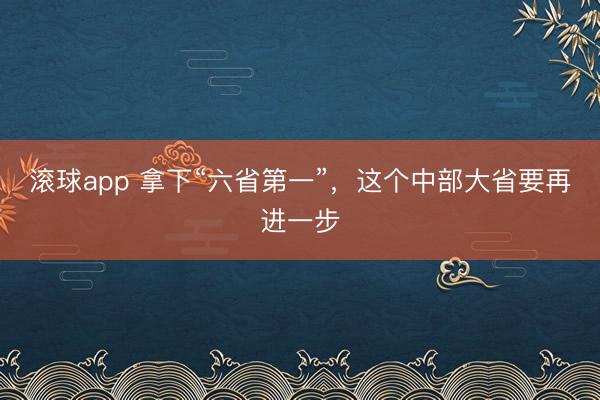 滚球app 拿下“六省第一”,这个中部大省要再进一步