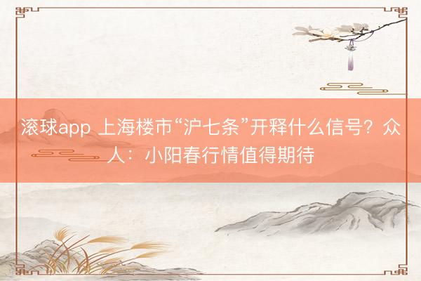 滚球app 上海楼市“沪七条”开释什么信号?众人:小阳春行情值得期待