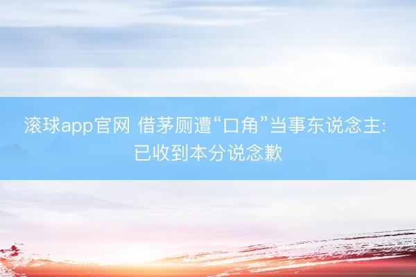 滚球app官网 借茅厕遭“口角”当事东说念主: 已收到本分说念歉