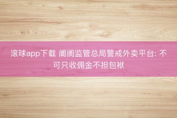 滚球app下载 阛阓监管总局警戒外卖平台: 不可只收佣金不担包袱