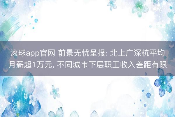 滚球app官网 前景无忧呈报: 北上广深杭平均月薪超1万元, 不同城市下层职工收入差距有限