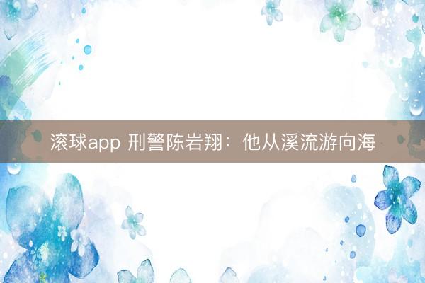 滚球app 刑警陈岩翔:他从溪流游向海