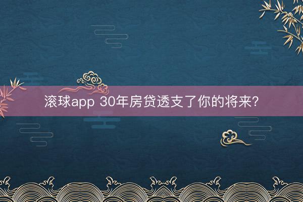 滚球app 30年房贷透支了你的将来？