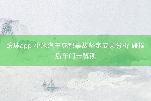滚球app 小米汽车成都事故坚定成果分析 碰撞后车门未解锁