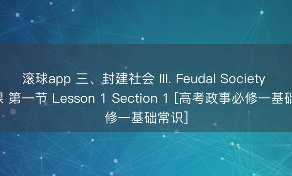 滚球app 三、封建社会 III. Feudal Society 第一课 第一节 Lesson 1 Section 1 [高考政事必修一基础常识]