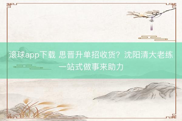 滚球app下载 思晋升单招收货?沈阳清大老练一站式做事来助力