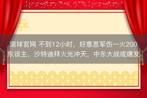 滚球官网 不到12小时，好意思军伤一火200东谈主，沙特迪拜火光冲天，中东大战或爆发