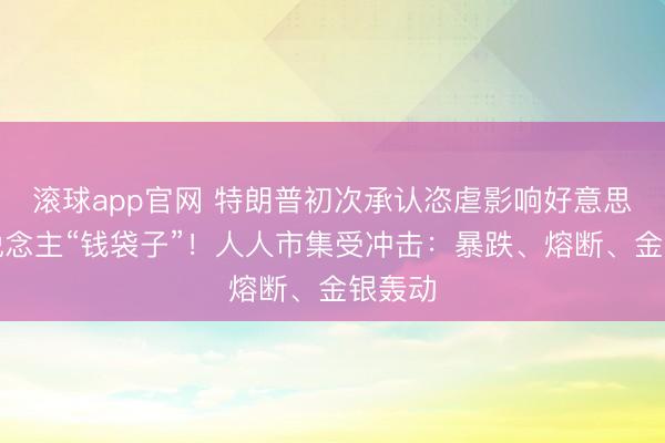 滚球app官网 特朗普初次承认恣虐影响好意思国东说念主“钱袋子”！人人市集受冲击：暴跌、熔断、金银轰动