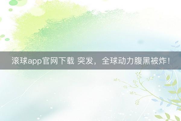 滚球app官网下载 突发，全球动力腹黑被炸！