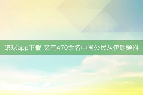 滚球app下载 又有470余名中国公民从伊朗颤抖