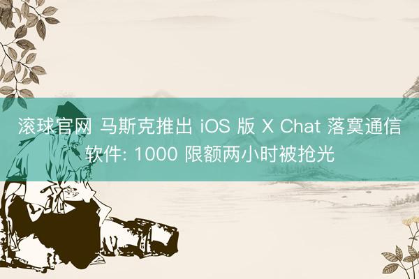 滚球官网 马斯克推出 iOS 版 X Chat 落寞通信软件: 1000 限额两小时被抢光