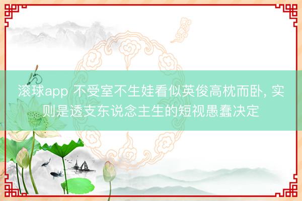 滚球app 不受室不生娃看似英俊高枕而卧， 实则是透支东说念主生的短视愚蠢决定