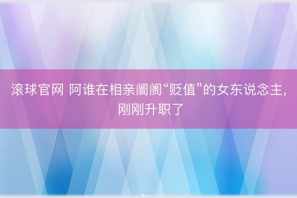 滚球官网 阿谁在相亲阛阓“贬值”的女东说念主， 刚刚升职了
