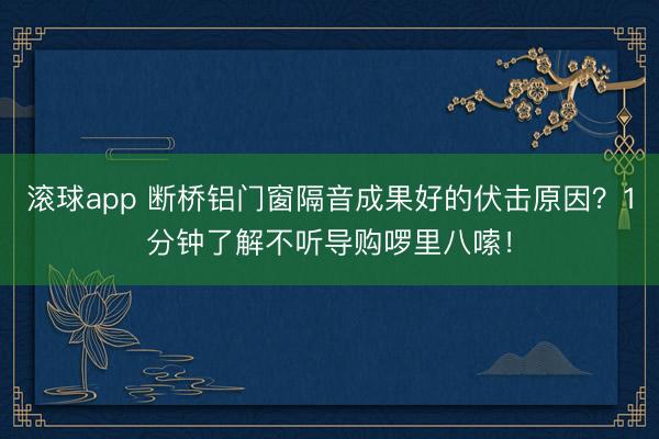 滚球app 断桥铝门窗隔音成果好的伏击原因？1分钟了解不听导购啰里八嗦！