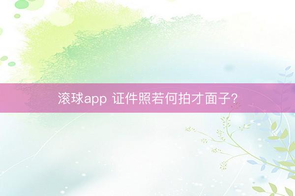 滚球app 证件照若何拍才面子？