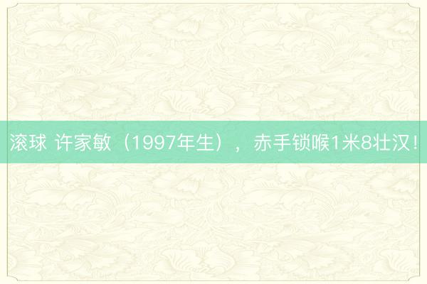 滚球 许家敏(1997年生),赤手锁喉1米8壮汉!