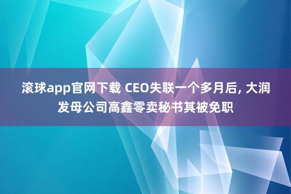 滚球app官网下载 CEO失联一个多月后, 大润发母公司高鑫零卖秘书其被免职