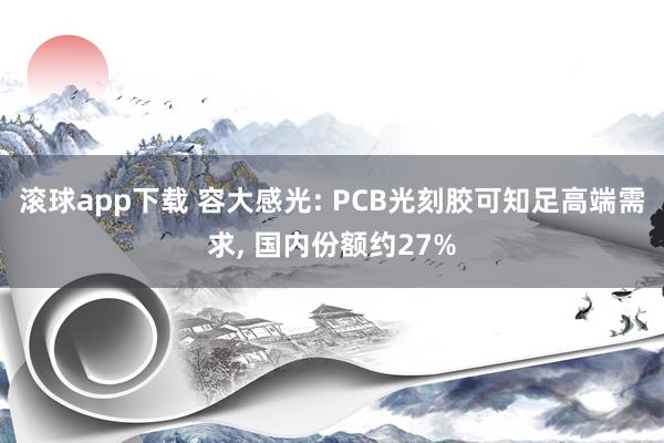 滚球app下载 容大感光: PCB光刻胶可知足高端需求, 国内份额约27%