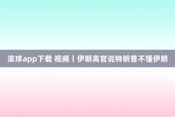 滚球app下载 视频丨伊朗高官说特朗普不懂伊朗