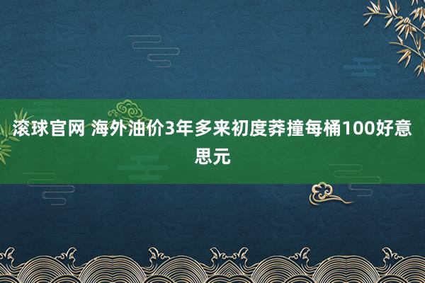 滚球官网 海外油价3年多来初度莽撞每桶100好意思元