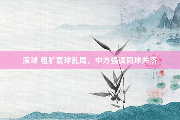 滚球 粗犷寰球乱局，中方强调同球共济