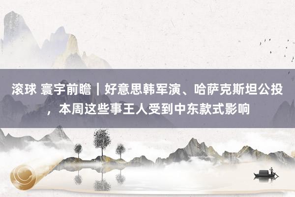 滚球 寰宇前瞻｜好意思韩军演、哈萨克斯坦公投，本周这些事王人受到中东款式影响