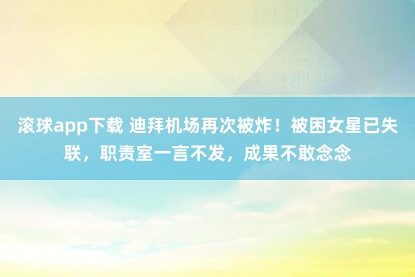 滚球app下载 迪拜机场再次被炸！被困女星已失联，职责室一言不发，成果不敢念念