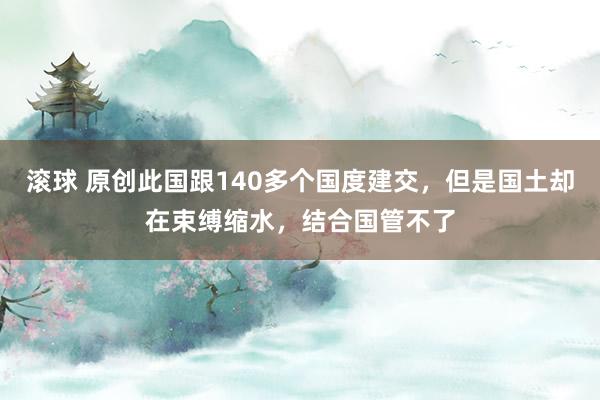 滚球 原创此国跟140多个国度建交，但是国土却在束缚缩水，结合国管不了