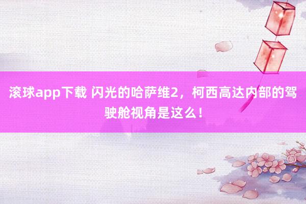 滚球app下载 闪光的哈萨维2，柯西高达内部的驾驶舱视角是这么！