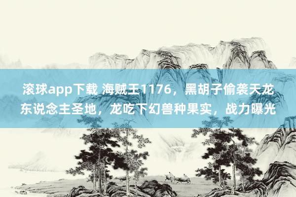 滚球app下载 海贼王1176,黑胡子偷袭天龙东说念主圣地,龙吃下幻兽种果实,战力曝光