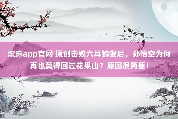 滚球app官网 原创击败六耳猕猴后，孙悟空为何再也莫得回过花果山？原因很简便！