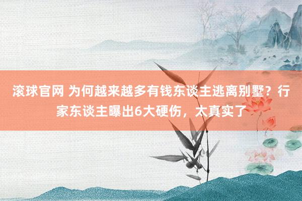 滚球官网 为何越来越多有钱东谈主逃离别墅？行家东谈主曝出6大硬伤，太真实了