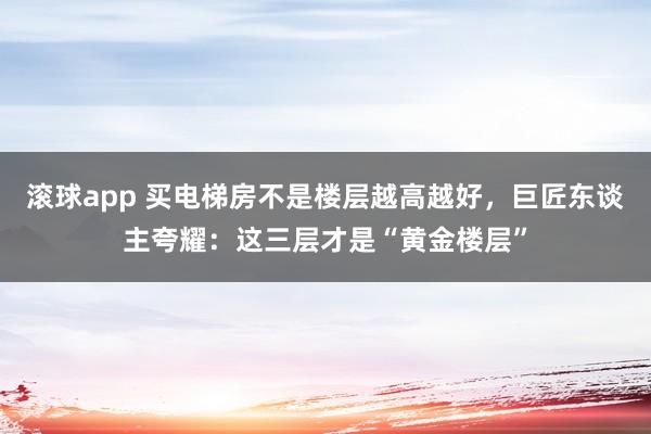 滚球app 买电梯房不是楼层越高越好，巨匠东谈主夸耀：这三层才是“黄金楼层”