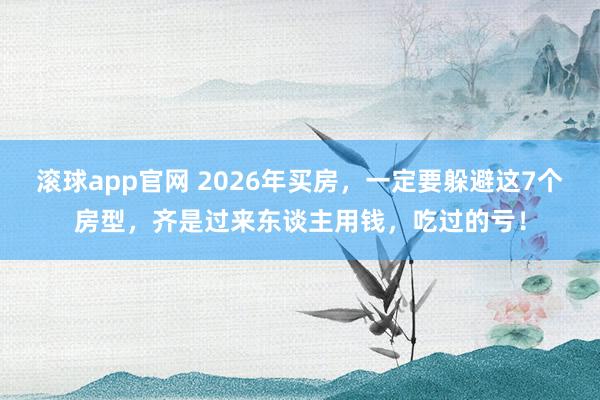 滚球app官网 2026年买房，一定要躲避这7个房型，齐是过来东谈主用钱，吃过的亏！