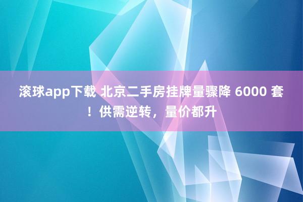 滚球app下载 北京二手房挂牌量骤降 6000 套！供需逆转，量价都升