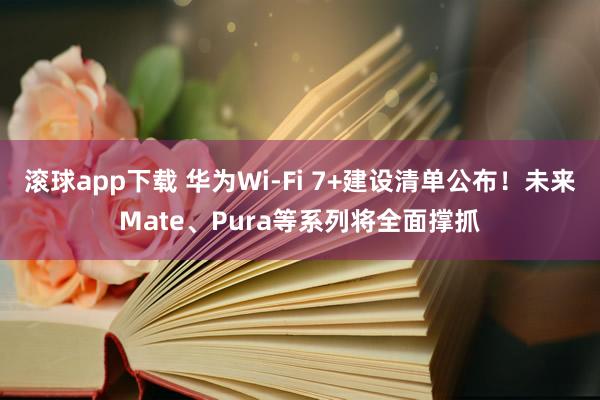 滚球app下载 华为Wi-Fi 7+建设清单公布！未来Mate、Pura等系列将全面撑抓