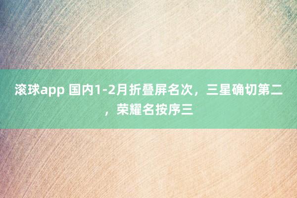 滚球app 国内1-2月折叠屏名次，三星确切第二，荣耀名按序三