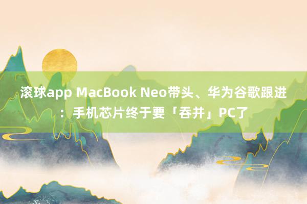 滚球app MacBook Neo带头、华为谷歌跟进：手机芯片终于要「吞并」PC了