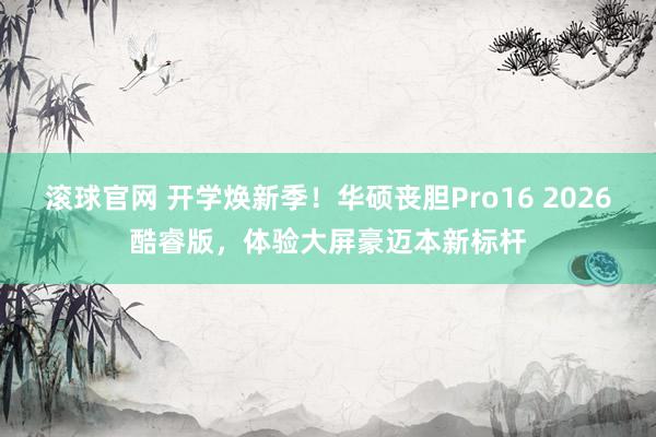 滚球官网 开学焕新季！华硕丧胆Pro16 2026酷睿版，体验大屏豪迈本新标杆