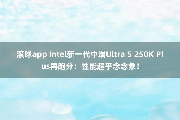 滚球app Intel新一代中端Ultra 5 250K Plus再跑分：性能超乎念念象！