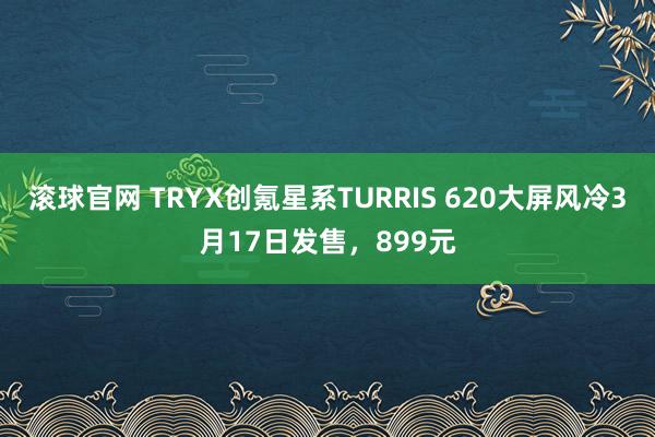 滚球官网 TRYX创氪星系TURRIS 620大屏风冷3月17日发售，899元